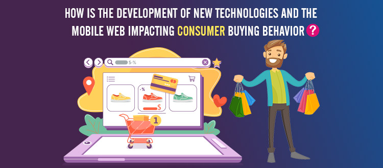 How is The Development of New Technologies and the Mobile, Web Impacting Consumer Buying Behavior?